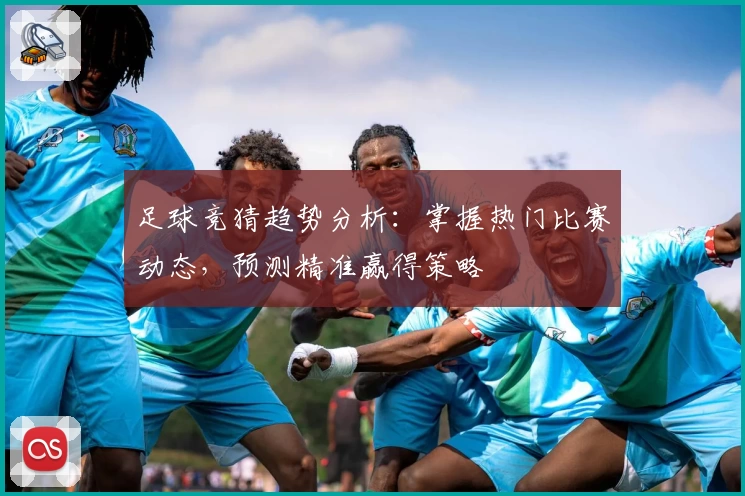 足球竞猜趋势分析：掌握热门比赛动态，预测精准赢得策略