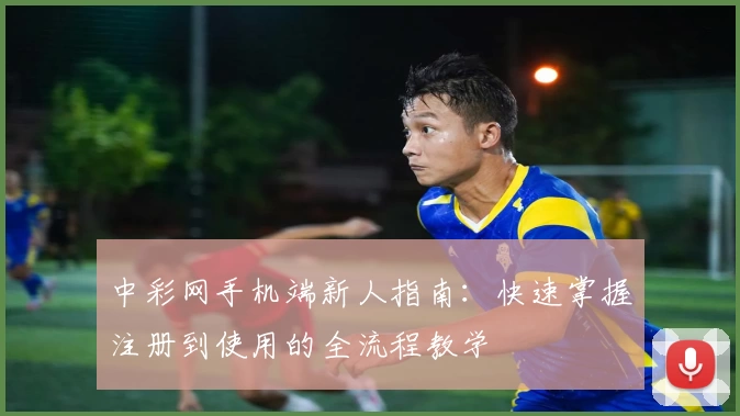中彩网手机端新人指南：快速掌握注册到使用的全流程教学