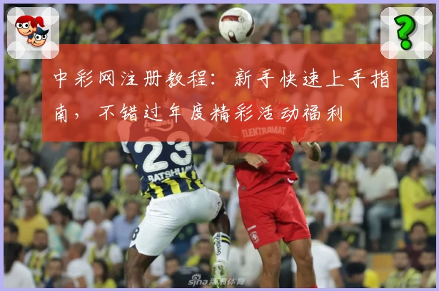 中彩网注册教程：新手快速上手指南，不错过年度精彩活动福利