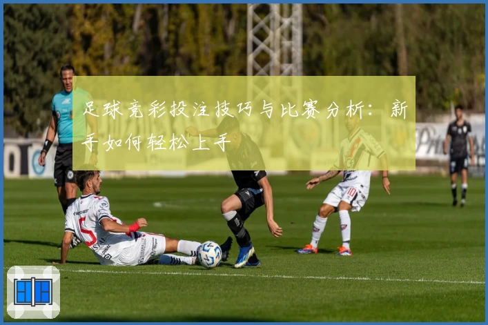 足球竞彩投注技巧与比赛分析：新手如何轻松上手