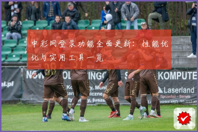 中彩网登录功能全面更新:性能优化与实用工具一览