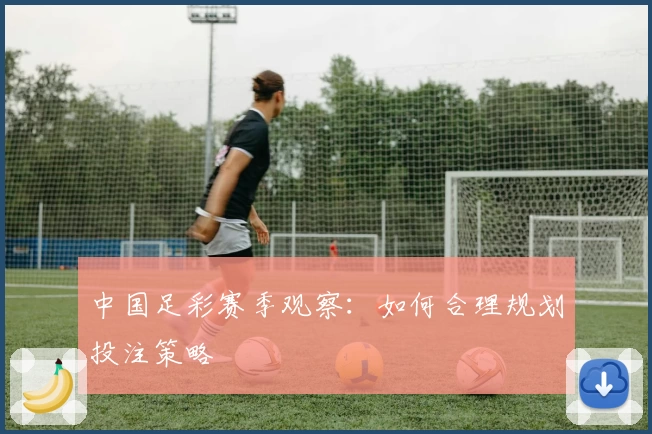 中国足彩赛季观察：如何合理规划投注策略