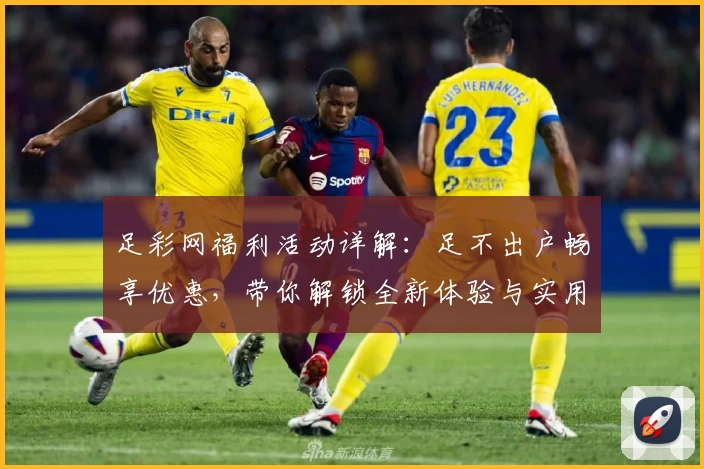 足彩网福利活动详解：足不出户畅享优惠，带你解锁全新体验与实用小技巧