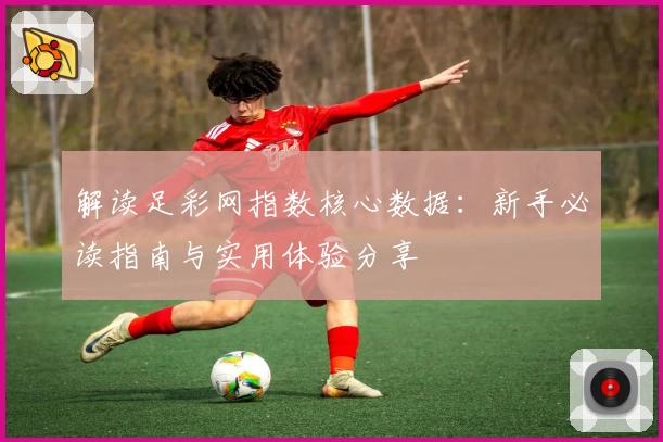 解读足彩网指数核心数据：新手必读指南与实用体验分享