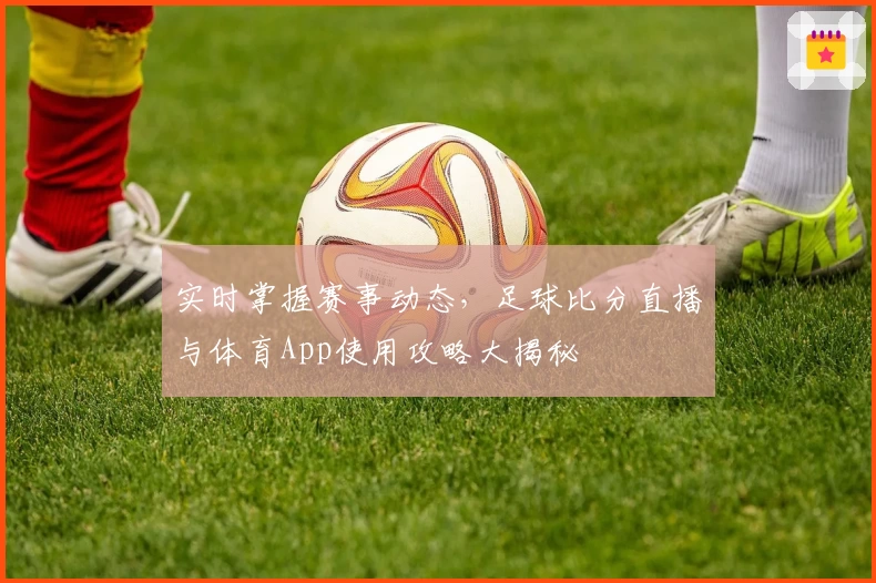 实时掌握赛事动态，足球比分直播与体育App使用攻略大揭秘