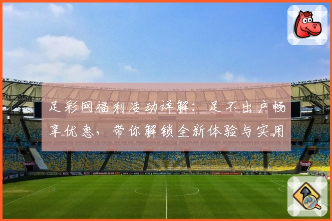 足彩网福利活动详解：足不出户畅享优惠，带你解锁全新体验与实用小技巧
