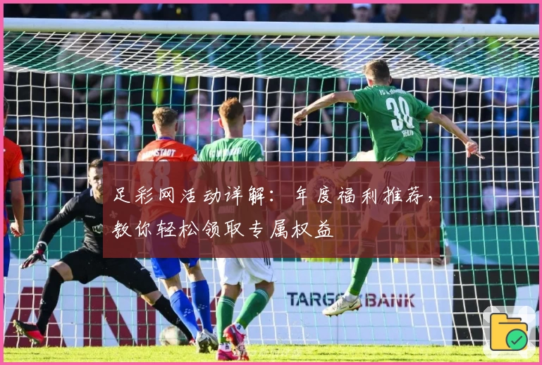 足彩网活动详解：年度福利推荐，教你轻松领取专属权益