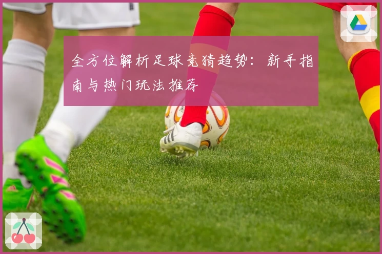 全方位解析足球竞猜趋势：新手指南与热门玩法推荐