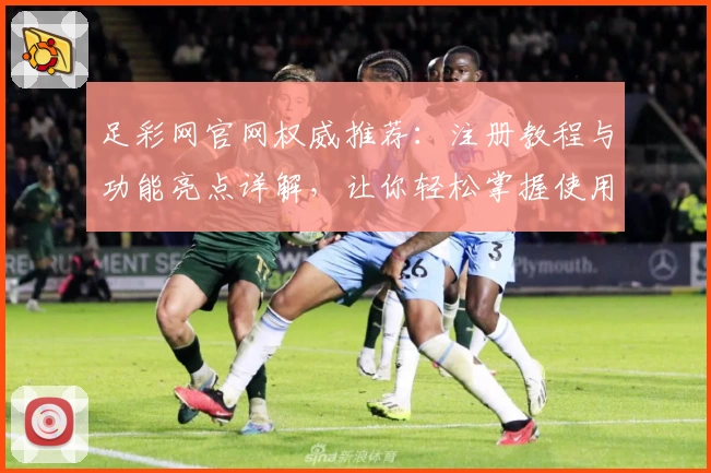 足彩网官网权威推荐：注册教程与功能亮点详解，让你轻松掌握使用技巧