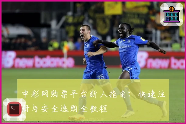 中彩网购票平台新人指南：快速注册与安全选购全教程