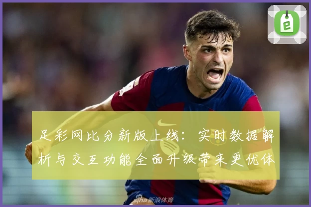 足彩网比分新版上线：实时数据解析与交互功能全面升级带来更优体验