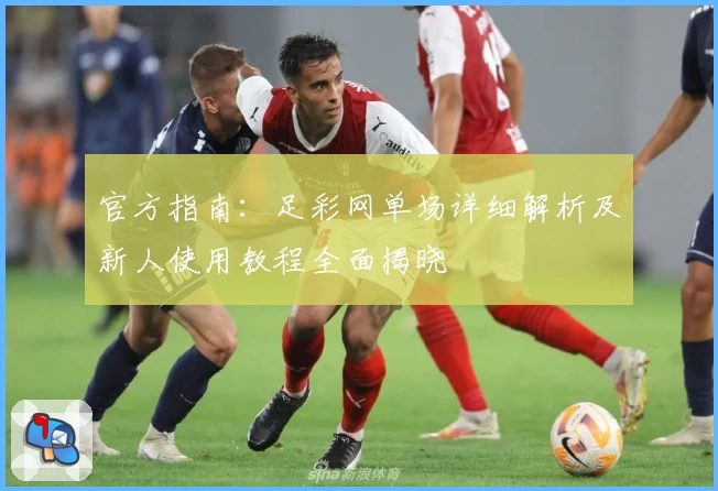 官方指南：足彩网单场详细解析及新人使用教程全面揭晓