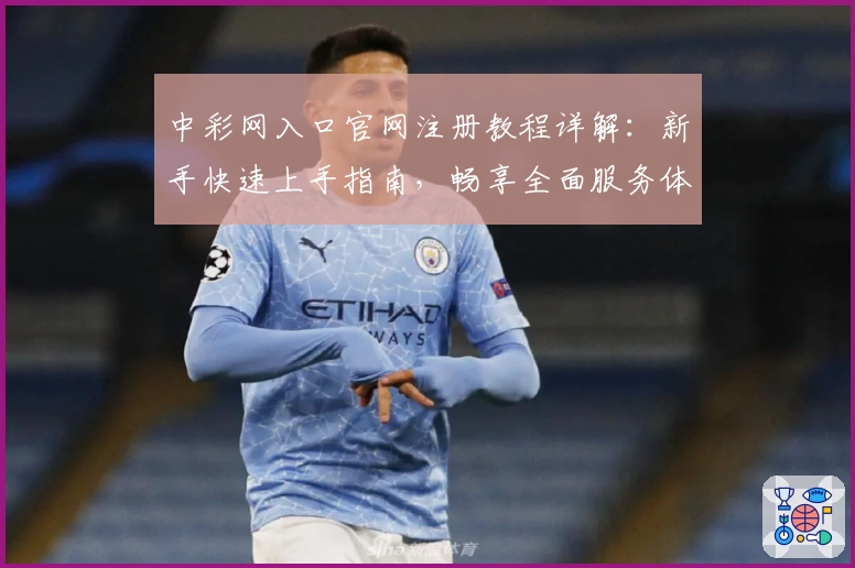 中彩网入口官网注册教程详解：新手快速上手指南，畅享全面服务体验