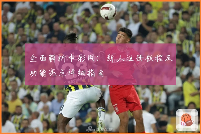 全面解析中彩网：新人注册教程及功能亮点详细指南