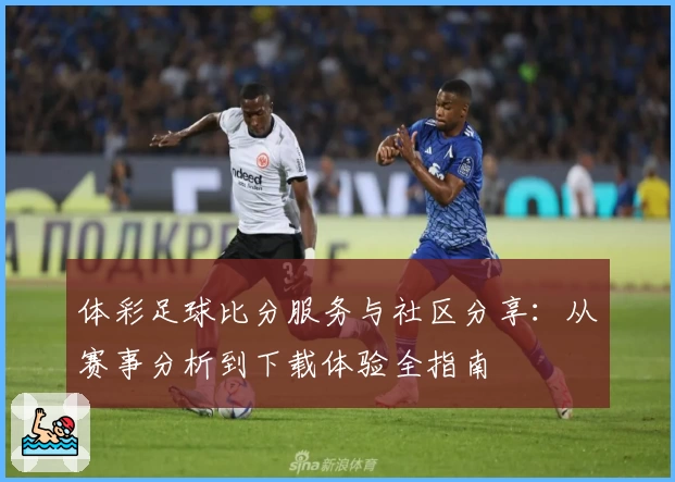 体彩足球比分服务与社区分享：从赛事分析到下载体验全指南