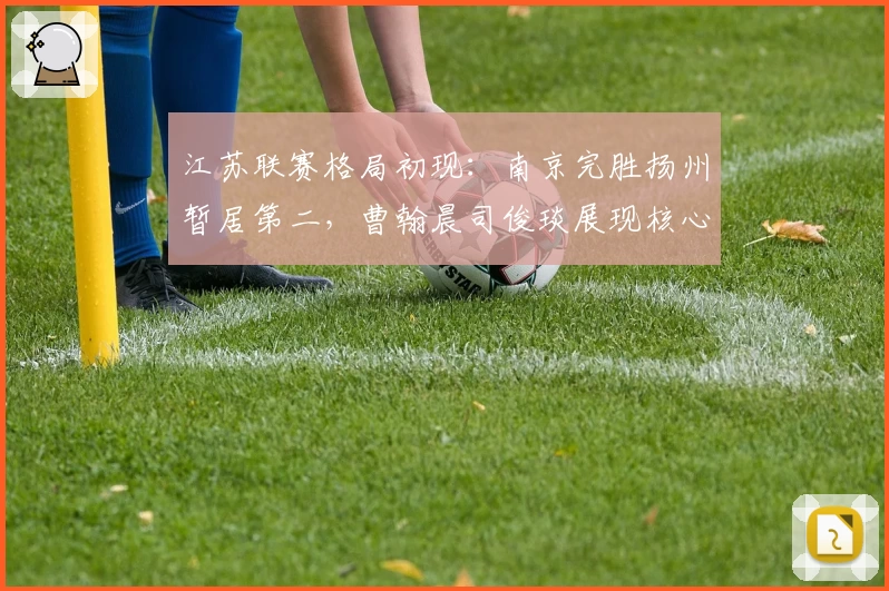 江苏联赛格局初现：南京完胜扬州暂居第二，曹翰晨司俊琰展现核心价值