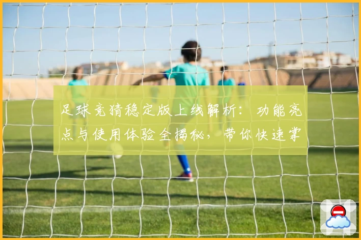 足球竞猜稳定版上线解析：功能亮点与使用体验全揭秘，带你快速掌握核心玩法秘诀