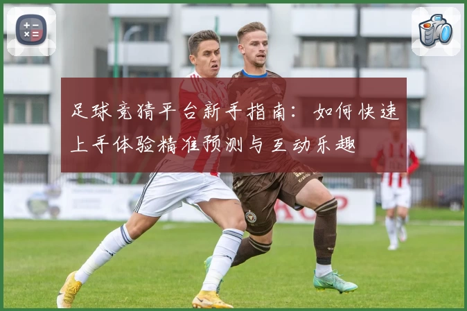 足球竞猜平台新手指南：如何快速上手体验精准预测与互动乐趣